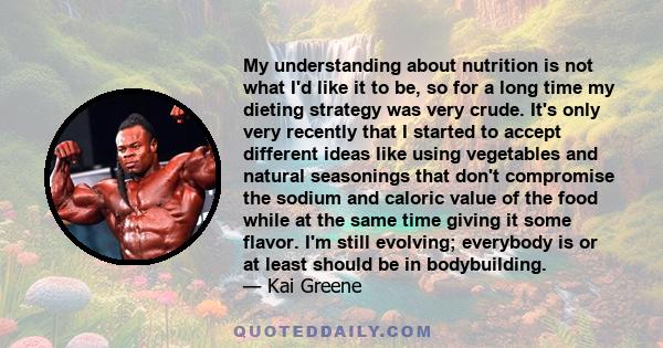 My understanding about nutrition is not what I'd like it to be, so for a long time my dieting strategy was very crude. It's only very recently that I started to accept different ideas like using vegetables and natural