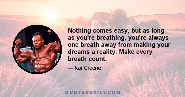 Nothing comes easy, but as long as you're breathing, you're always one breath away from making your dreams a reality. Make every breath count.