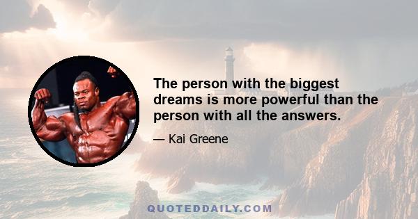 The person with the biggest dreams is more powerful than the person with all the answers.