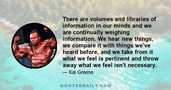 There are volumes and libraries of information in our minds and we are continually weighing information. We hear new things, we compare it with things we've heard before, and we take from it what we feel is pertinent