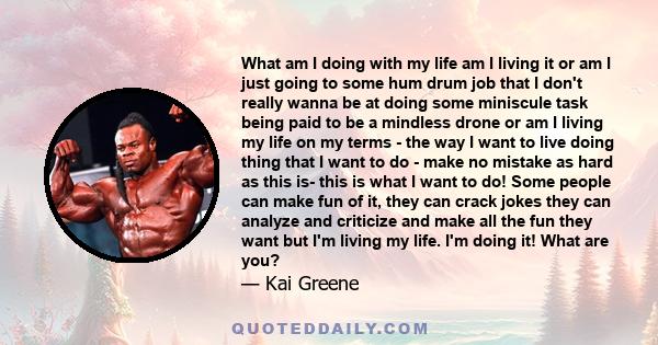 What am I doing with my life am I living it or am I just going to some hum drum job that I don't really wanna be at doing some miniscule task being paid to be a mindless drone or am I living my life on my terms - the