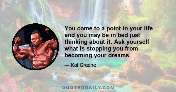 You come to a point in your life and you may be in bed just thinking about it. Ask yourself what is stopping you from becoming your dreams