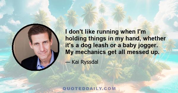 I don't like running when I'm holding things in my hand, whether it's a dog leash or a baby jogger. My mechanics get all messed up.