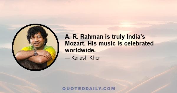 A. R. Rahman is truly India's Mozart. His music is celebrated worldwide.