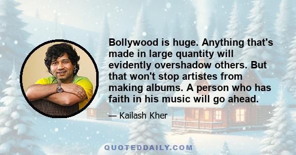 Bollywood is huge. Anything that's made in large quantity will evidently overshadow others. But that won't stop artistes from making albums. A person who has faith in his music will go ahead.