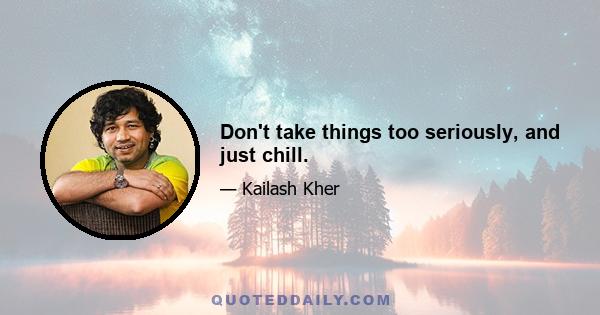 Don't take things too seriously, and just chill.