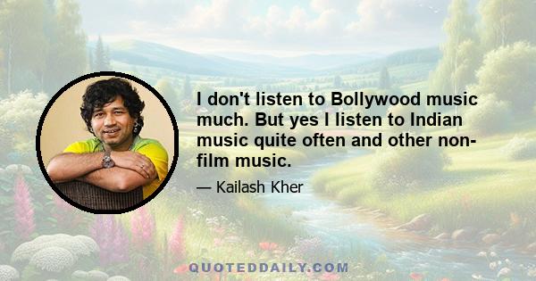 I don't listen to Bollywood music much. But yes I listen to Indian music quite often and other non- film music.