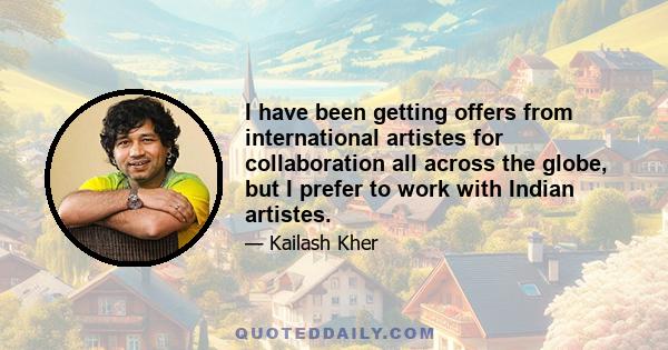 I have been getting offers from international artistes for collaboration all across the globe, but I prefer to work with Indian artistes.