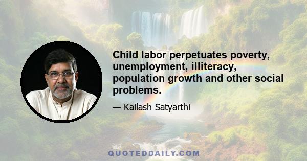 Child labor perpetuates poverty, unemployment, illiteracy, population growth and other social problems.