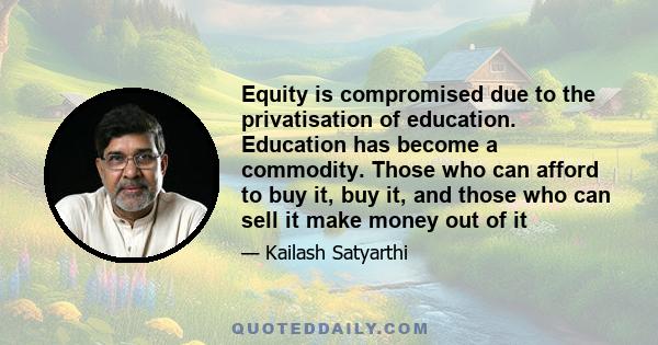 Equity is compromised due to the privatisation of education. Education has become a commodity. Those who can afford to buy it, buy it, and those who can sell it make money out of it