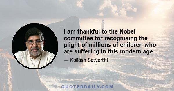 I am thankful to the Nobel committee for recognising the plight of millions of children who are suffering in this modern age