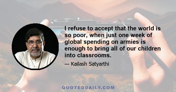 I refuse to accept that the world is so poor, when just one week of global spending on armies is enough to bring all of our children into classrooms.