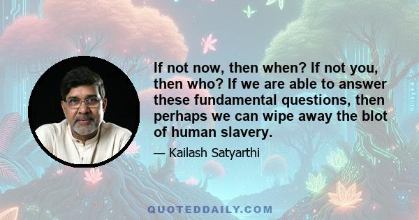 If not now, then when? If not you, then who? If we are able to answer these fundamental questions, then perhaps we can wipe away the blot of human slavery.