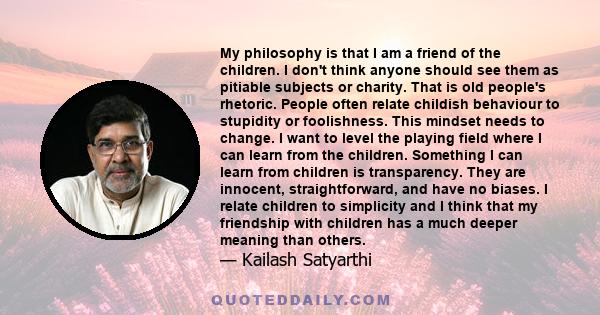 My philosophy is that I am a friend of the children. I don't think anyone should see them as pitiable subjects or charity. That is old people's rhetoric. People often relate childish behaviour to stupidity or