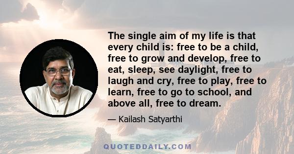 The single aim of my life is that every child is: free to be a child, free to grow and develop, free to eat, sleep, see daylight, free to laugh and cry, free to play, free to learn, free to go to school, and above all,