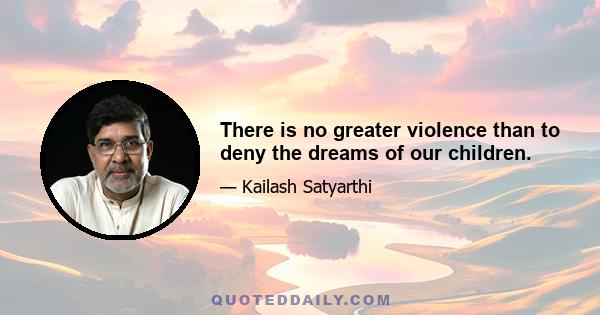 There is no greater violence than to deny the dreams of our children.