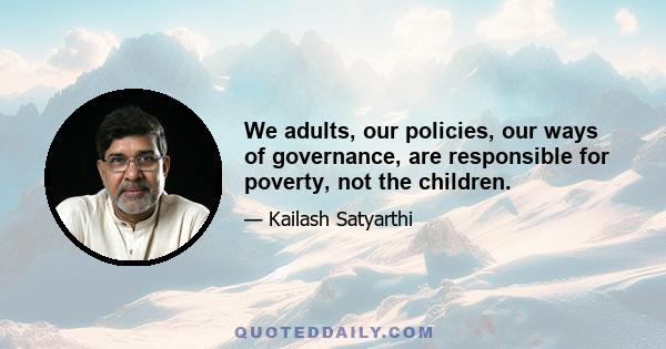 We adults, our policies, our ways of governance, are responsible for poverty, not the children.