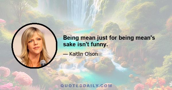 Being mean just for being mean's sake isn't funny.