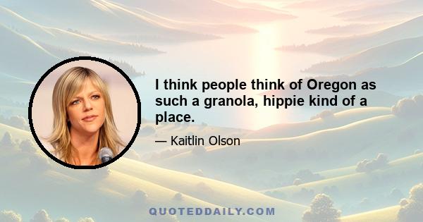 I think people think of Oregon as such a granola, hippie kind of a place.