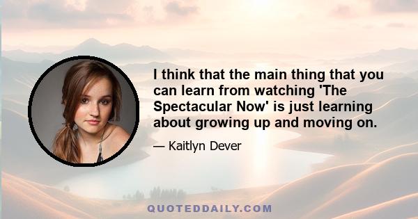 I think that the main thing that you can learn from watching 'The Spectacular Now' is just learning about growing up and moving on.