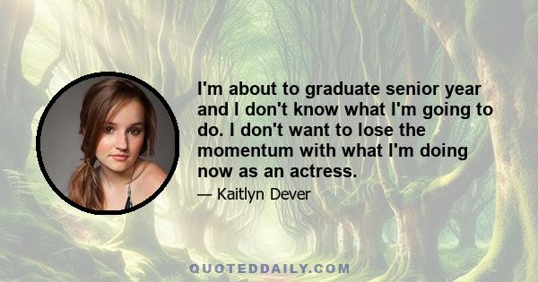 I'm about to graduate senior year and I don't know what I'm going to do. I don't want to lose the momentum with what I'm doing now as an actress.