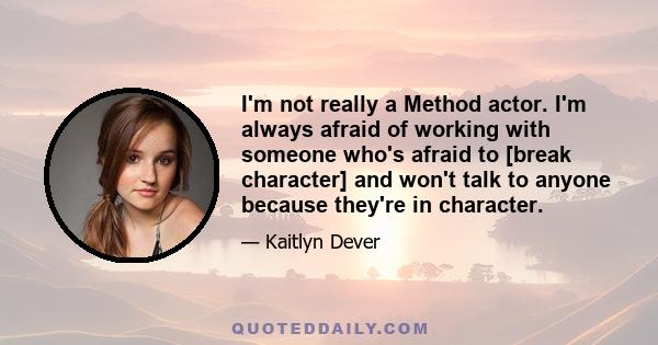 I'm not really a Method actor. I'm always afraid of working with someone who's afraid to [break character] and won't talk to anyone because they're in character.