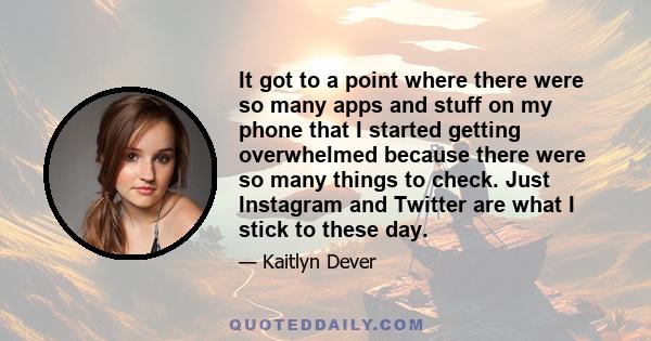 It got to a point where there were so many apps and stuff on my phone that I started getting overwhelmed because there were so many things to check. Just Instagram and Twitter are what I stick to these day.