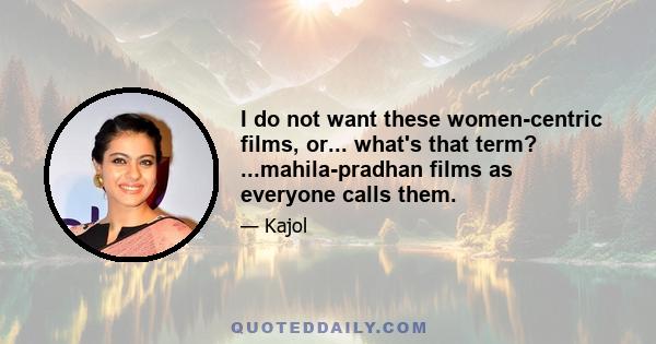 I do not want these women-centric films, or... what's that term? ...mahila-pradhan films as everyone calls them.