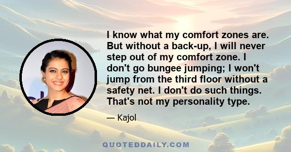 I know what my comfort zones are. But without a back-up, I will never step out of my comfort zone. I don't go bungee jumping; I won't jump from the third floor without a safety net. I don't do such things. That's not my 