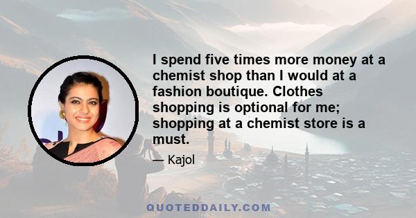 I spend five times more money at a chemist shop than I would at a fashion boutique. Clothes shopping is optional for me; shopping at a chemist store is a must.