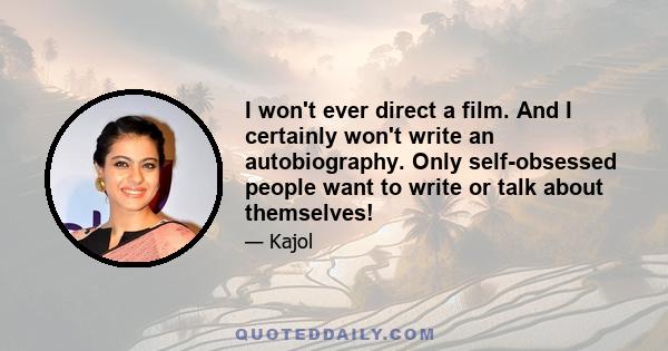 I won't ever direct a film. And I certainly won't write an autobiography. Only self-obsessed people want to write or talk about themselves!