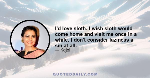 I'd love sloth. I wish sloth would come home and visit me once in a while. I don't consider laziness a sin at all.