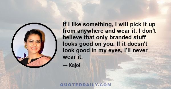 If I like something, I will pick it up from anywhere and wear it. I don't believe that only branded stuff looks good on you. If it doesn't look good in my eyes, I'll never wear it.