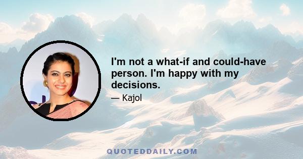 I'm not a what-if and could-have person. I'm happy with my decisions.