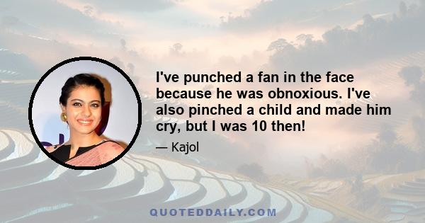 I've punched a fan in the face because he was obnoxious. I've also pinched a child and made him cry, but I was 10 then!