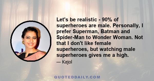 Let's be realistic - 90% of superheroes are male. Personally, I prefer Superman, Batman and Spider-Man to Wonder Woman. Not that I don't like female superheroes, but watching male superheroes gives me a high.