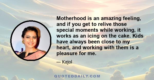 Motherhood is an amazing feeling, and if you get to relive those special moments while working, it works as an icing on the cake. Kids have always been close to my heart, and working with them is a pleasure for me.