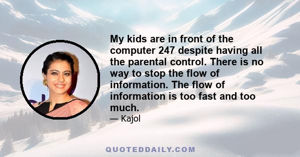 My kids are in front of the computer 247 despite having all the parental control. There is no way to stop the flow of information. The flow of information is too fast and too much.