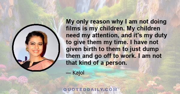 My only reason why I am not doing films is my children. My children need my attention, and it's my duty to give them my time. I have not given birth to them to just dump them and go off to work. I am not that kind of a