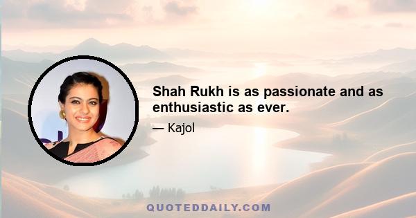 Shah Rukh is as passionate and as enthusiastic as ever.