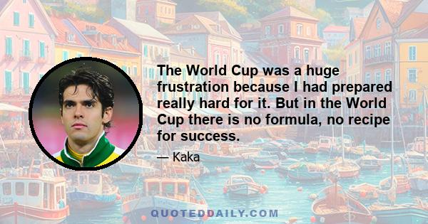 The World Cup was a huge frustration because I had prepared really hard for it. But in the World Cup there is no formula, no recipe for success.