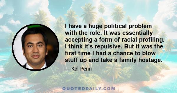 I have a huge political problem with the role. It was essentially accepting a form of racial profiling. I think it's repulsive. But it was the first time I had a chance to blow stuff up and take a family hostage.