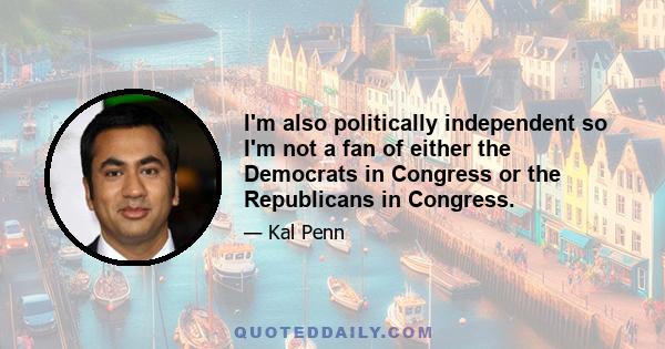 I'm also politically independent so I'm not a fan of either the Democrats in Congress or the Republicans in Congress.