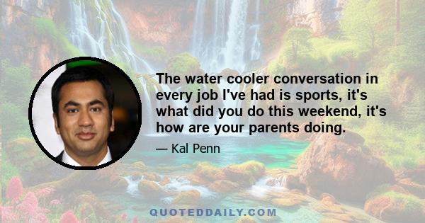 The water cooler conversation in every job I've had is sports, it's what did you do this weekend, it's how are your parents doing.