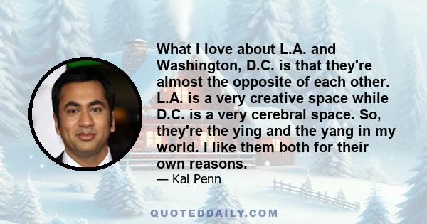 What I love about L.A. and Washington, D.C. is that they're almost the opposite of each other. L.A. is a very creative space while D.C. is a very cerebral space. So, they're the ying and the yang in my world. I like