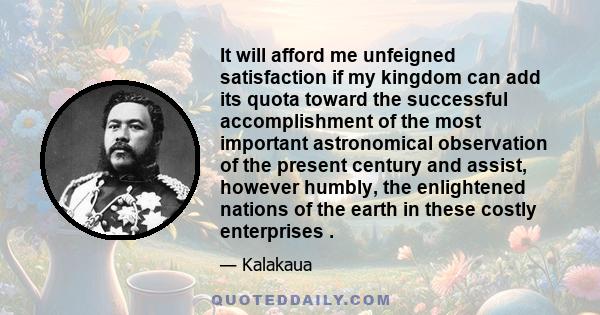 It will afford me unfeigned satisfaction if my kingdom can add its quota toward the successful accomplishment of the most important astronomical observation of the present century and assist, however humbly, the