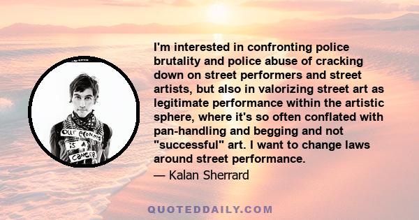 I'm interested in confronting police brutality and police abuse of cracking down on street performers and street artists, but also in valorizing street art as legitimate performance within the artistic sphere, where