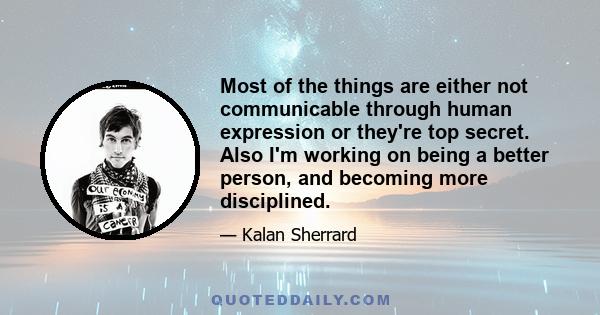 Most of the things are either not communicable through human expression or they're top secret. Also I'm working on being a better person, and becoming more disciplined.