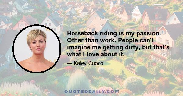 Horseback riding is my passion. Other than work. People can't imagine me getting dirty, but that's what I love about it.