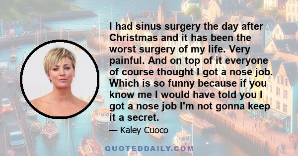 I had sinus surgery the day after Christmas and it has been the worst surgery of my life. Very painful. And on top of it everyone of course thought I got a nose job. Which is so funny because if you know me I would have 